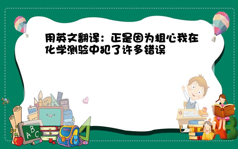 用英文翻译：正是因为粗心我在化学测验中犯了许多错误