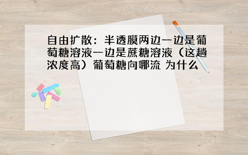 自由扩散：半透膜两边一边是葡萄糖溶液一边是蔗糖溶液（这趟浓度高）葡萄糖向哪流 为什么