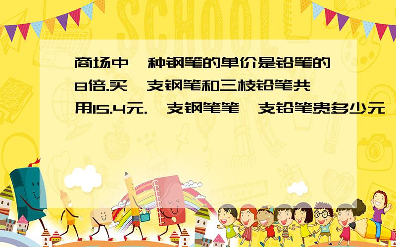 商场中一种钢笔的单价是铅笔的8倍.买一支钢笔和三枝铅笔共用15.4元.一支钢笔笔一支铅笔贵多少元