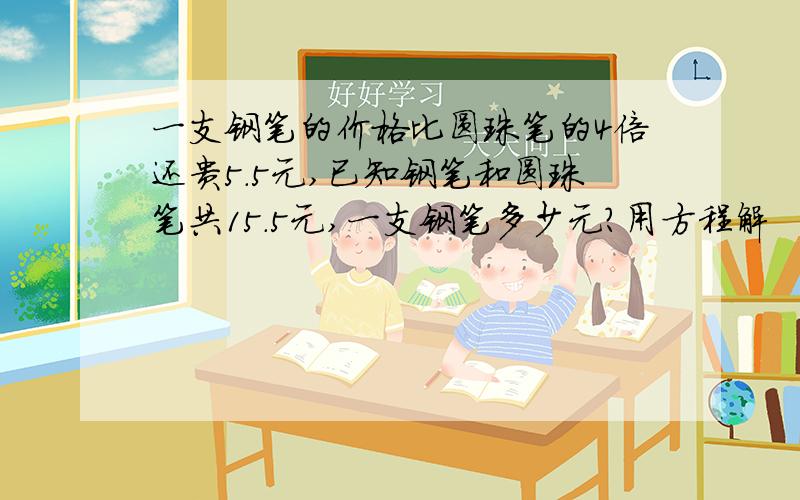 一支钢笔的价格比圆珠笔的4倍还贵5.5元,已知钢笔和圆珠笔共15.5元,一支钢笔多少元?用方程解