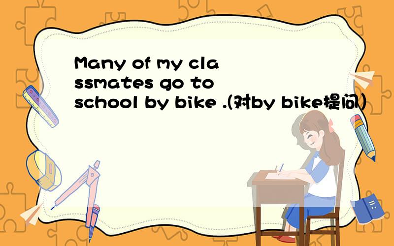 Many of my classmates go to school by bike .(对by bike提问）