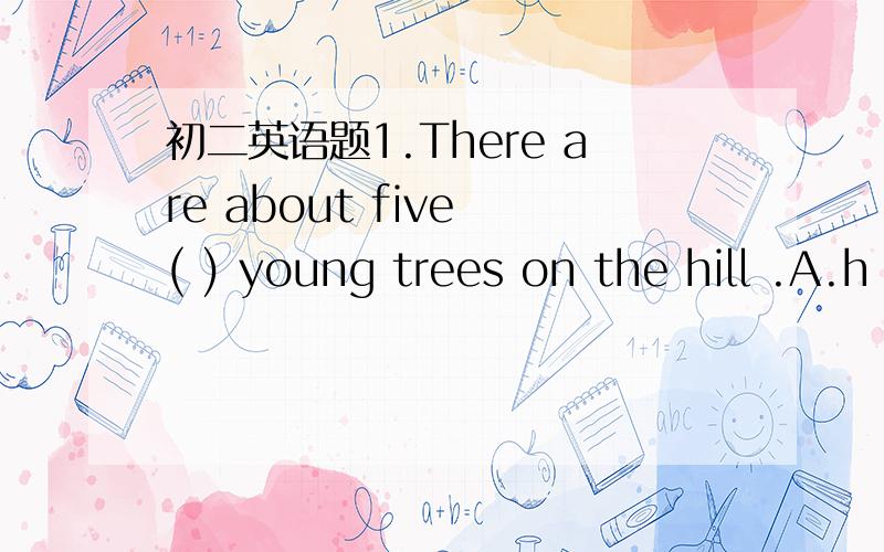 初二英语题1.There are about five ( ) young trees on the hill .A.h