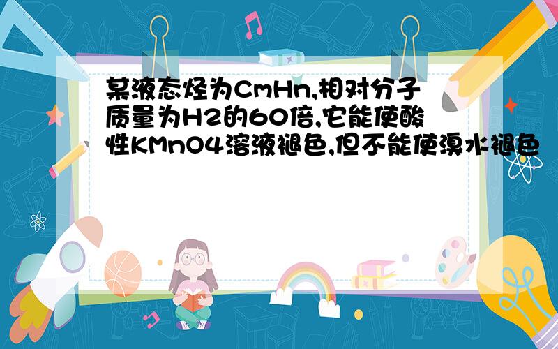 某液态烃为CmHn,相对分子质量为H2的60倍,它能使酸性KMnO4溶液褪色,但不能使溴水褪色