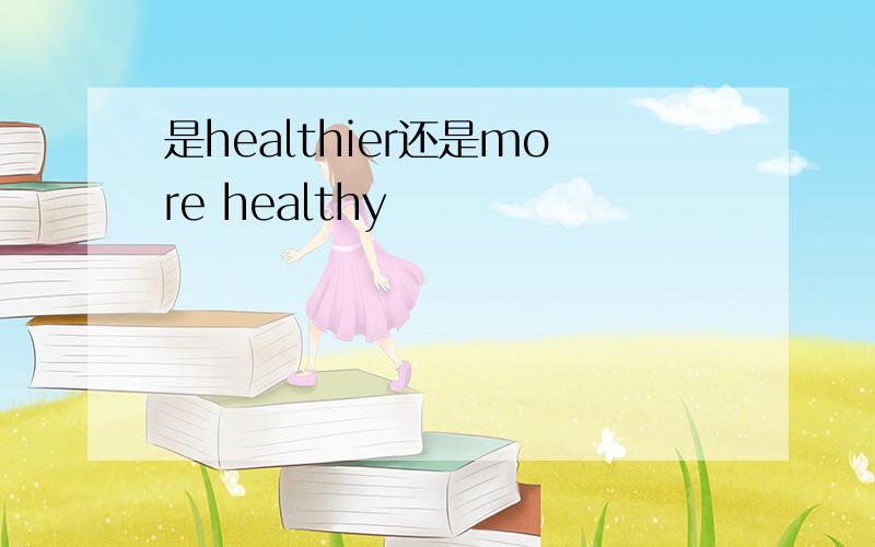 是healthier还是more healthy