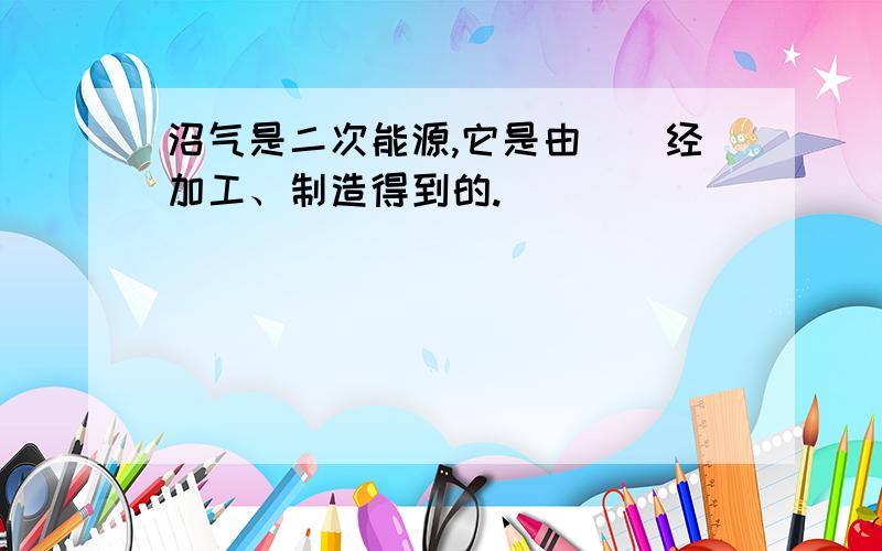 沼气是二次能源,它是由（）经加工、制造得到的.