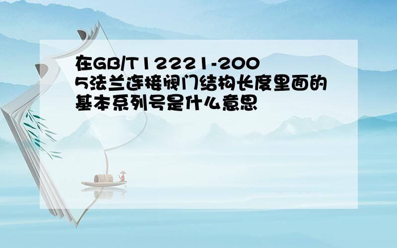 在GB/T12221-2005法兰连接阀门结构长度里面的基本系列号是什么意思