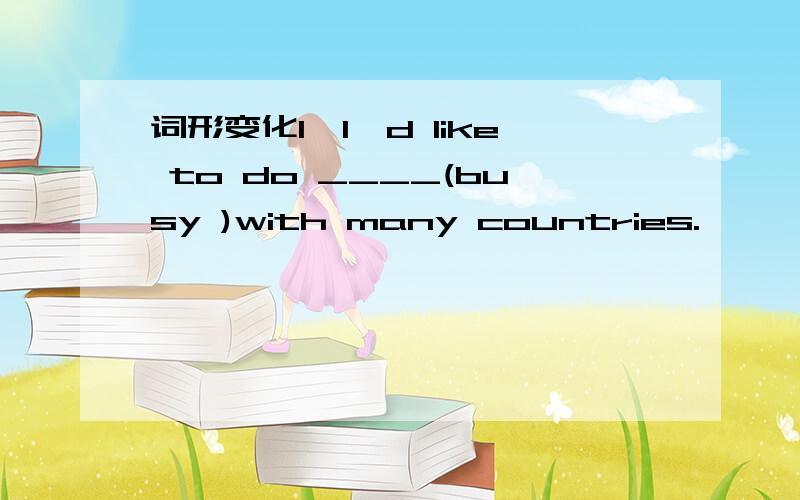 词形变化1、I'd like to do ____(busy )with many countries.