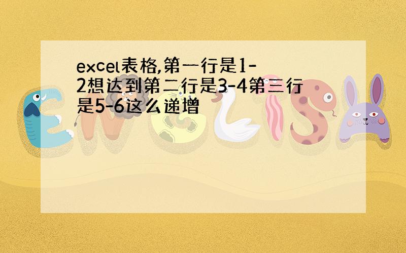 excel表格,第一行是1-2想达到第二行是3-4第三行是5-6这么递增