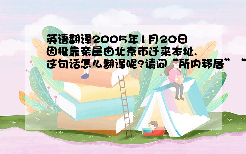 英语翻译2005年1月20日因投靠亲属由北京市迁来本址.这句话怎么翻译呢?请问“所内移居”“户口性质”怎么译呢？