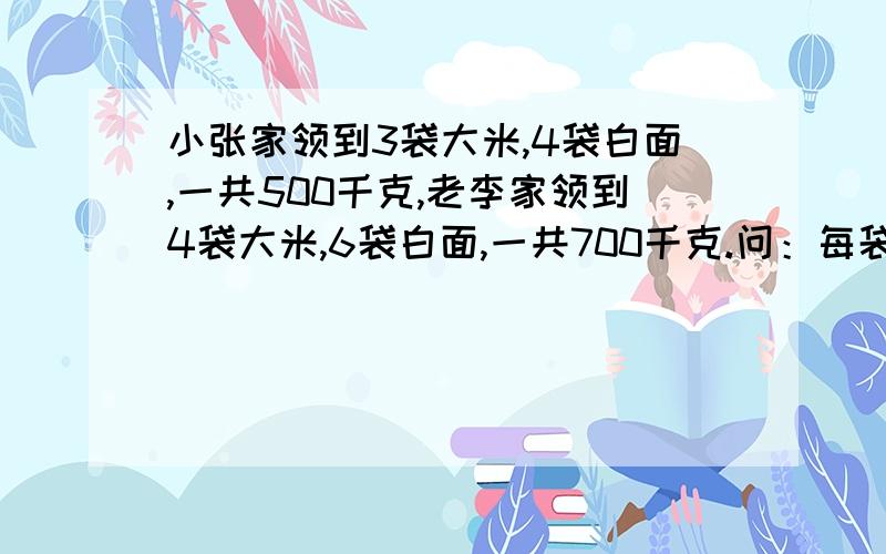 小张家领到3袋大米,4袋白面,一共500千克,老李家领到4袋大米,6袋白面,一共700千克.问：每袋大米和白面各多少千克