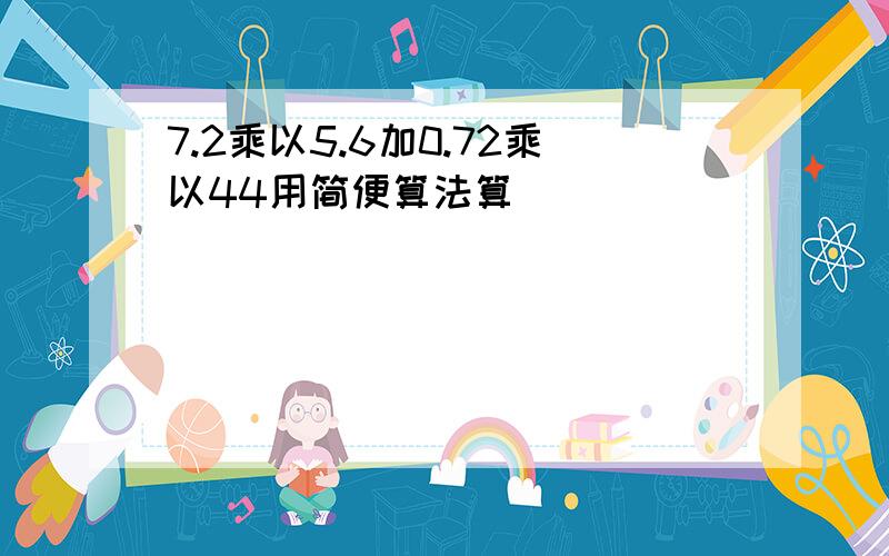 7.2乘以5.6加0.72乘以44用简便算法算