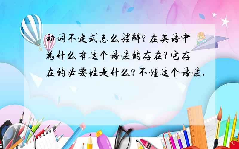 动词不定式怎么理解?在英语中为什么有这个语法的存在?它存在的必要性是什么?不懂这个语法,