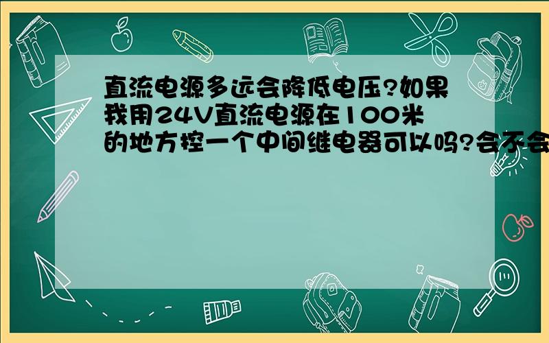 直流电源多远会降低电压?如果我用24V直流电源在100米的地方控一个中间继电器可以吗?会不会受到干扰而控制不了呢?