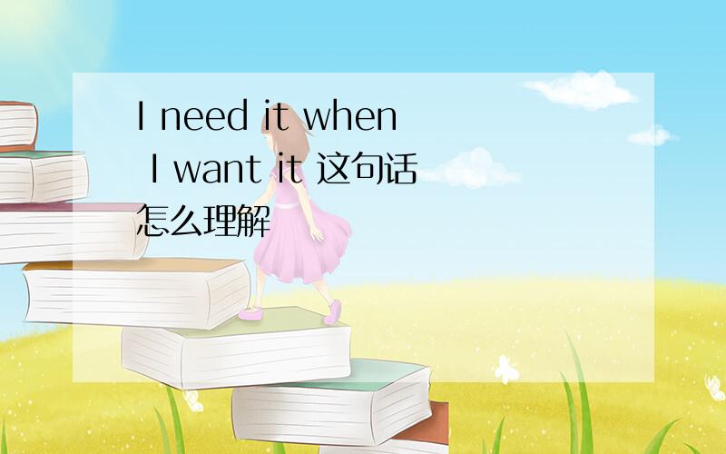 I need it when I want it 这句话怎么理解