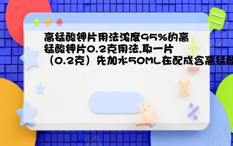 高锰酸钾片用法浓度95%的高锰酸钾片0.2克用法,取一片（0.2克）先加水50ML在配成含高锰酸钾3700MG／L溶液请