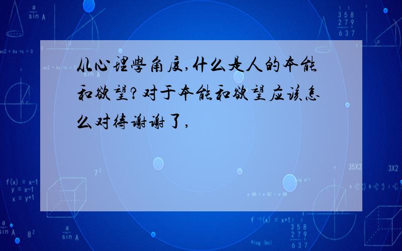 从心理学角度,什么是人的本能和欲望?对于本能和欲望应该怎么对待谢谢了,