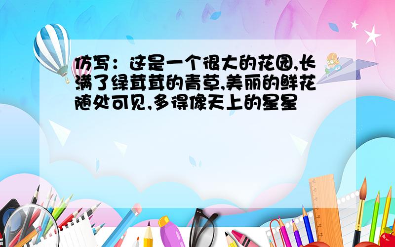 仿写：这是一个很大的花园,长满了绿茸茸的青草,美丽的鲜花随处可见,多得像天上的星星