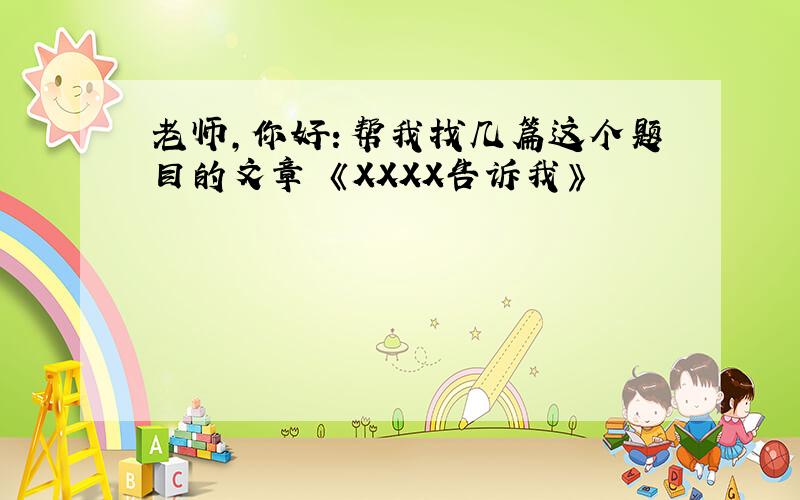 老师，你好：帮我找几篇这个题目的文章 《XXXX告诉我》