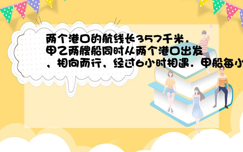 两个港口的航线长357千米．甲乙两艘船同时从两个港口出发，相向而行，经过6小时相遇．甲船每小时行31.5千米，乙船每小时