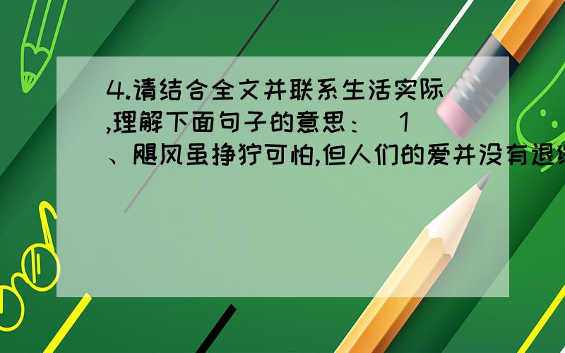 4.请结合全文并联系生活实际,理解下面句子的意思：（1）、飓风虽狰狞可怕,但人们的爱并没有退缩,爱心