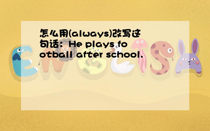 怎么用(always)改写这句话：He plays football after school.