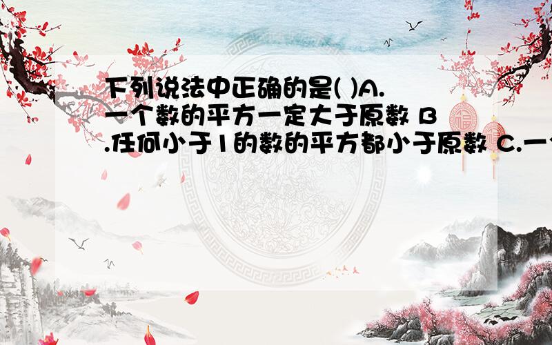 下列说法中正确的是( )A.一个数的平方一定大于原数 B.任何小于1的数的平方都小于原数 C.一个数的立方一定