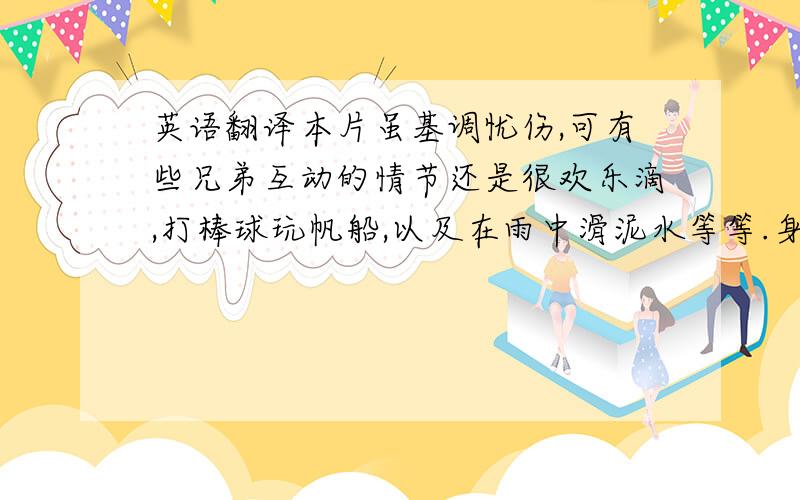 英语翻译本片虽基调忧伤,可有些兄弟互动的情节还是很欢乐滴,打棒球玩帆船,以及在雨中滑泥水等等.身为独生子女的我,从没体会