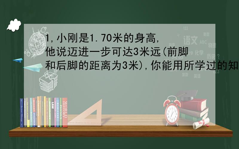 1,小刚是1.70米的身高,他说迈进一步可达3米远(前脚和后脚的距离为3米),你能用所学过的知识分析并说明他说的可能吗?