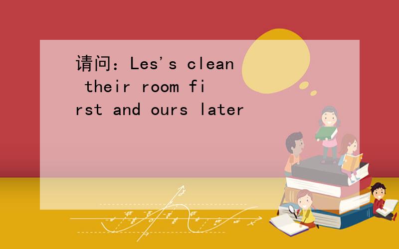 请问：Les's clean their room first and ours later