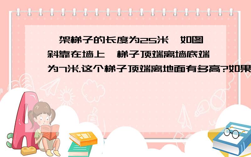 一架梯子的长度为25米,如图斜靠在墙上,梯子顶端离墙底端为7米.这个梯子顶端离地面有多高?如果梯子