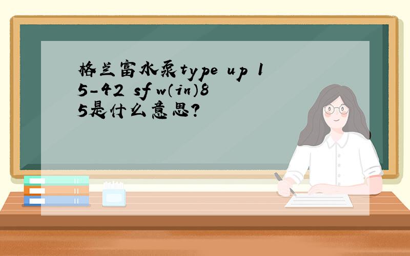 格兰富水泵type up 15-42 sf w（in）85是什么意思?