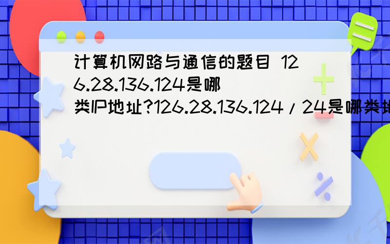 计算机网路与通信的题目 126.28.136.124是哪类IP地址?126.28.136.124/24是哪类地址?