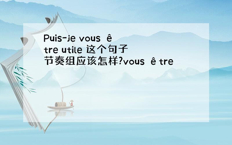 Puis-je vous être utile 这个句子节奏组应该怎样?vous être