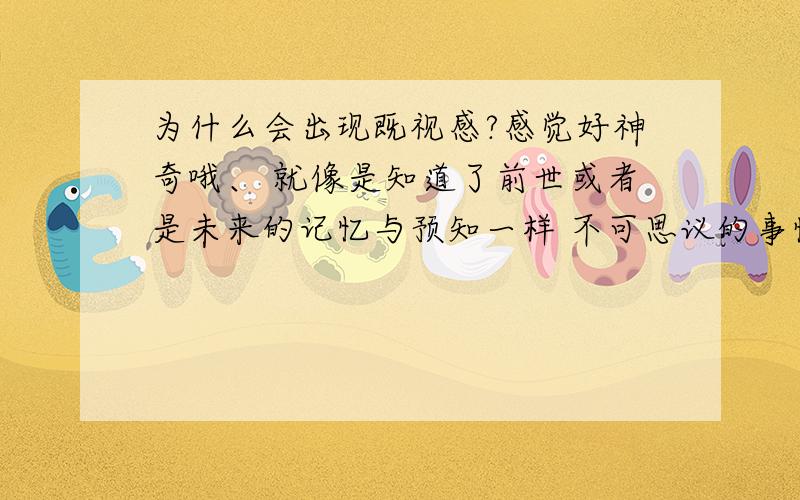 为什么会出现既视感?感觉好神奇哦、 就像是知道了前世或者是未来的记忆与预知一样 不可思议的事情