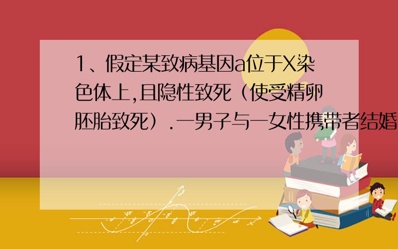 1、假定某致病基因a位于X染色体上,且隐性致死（使受精卵胚胎致死）.一男子与一女性携带者结婚,理论上分析,这对夫妇所生的