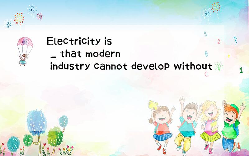 Electricity is _ that modern industry cannot develop without