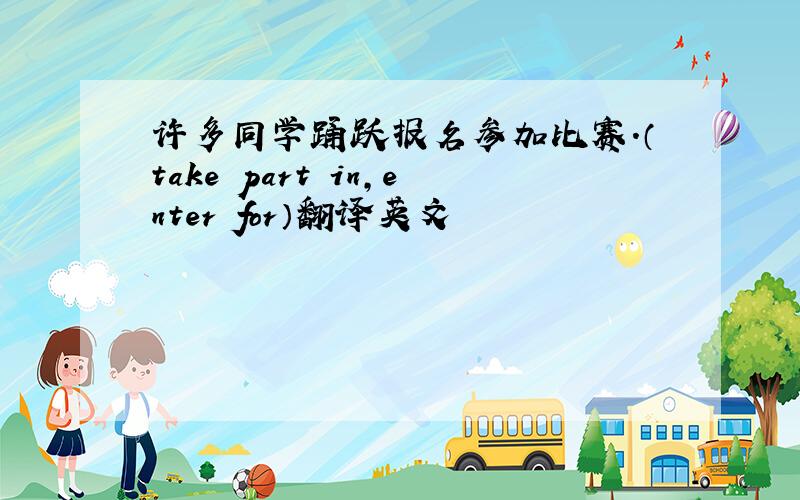 许多同学踊跃报名参加比赛.（take part in,enter for）翻译英文