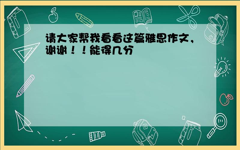 请大家帮我看看这篇雅思作文，谢谢！！能得几分