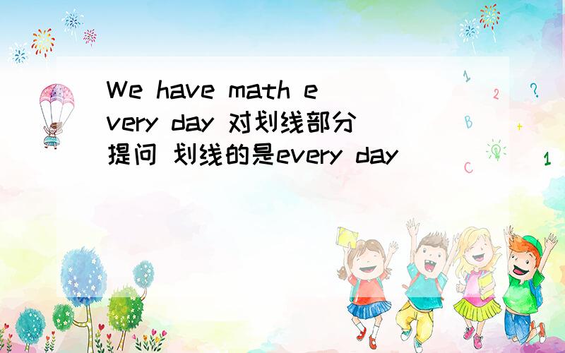 We have math every day 对划线部分提问 划线的是every day