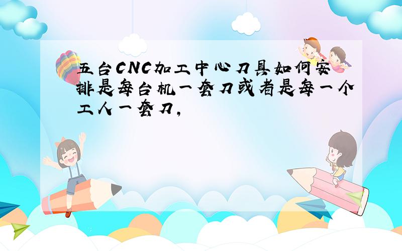 五台CNC加工中心刀具如何安排是每台机一套刀或者是每一个工人一套刀,