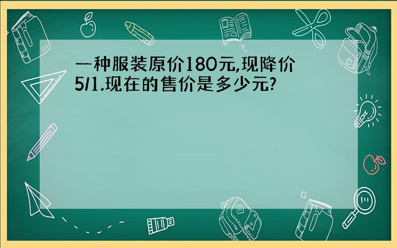 一种服装原价180元,现降价5/1.现在的售价是多少元?