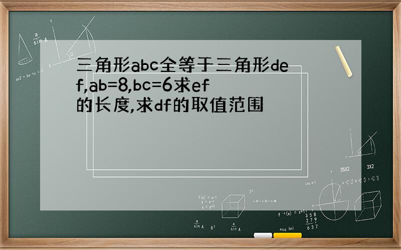 三角形abc全等于三角形def,ab=8,bc=6求ef的长度,求df的取值范围