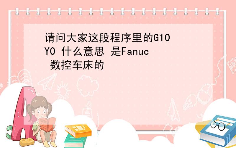 请问大家这段程序里的G10 Y0 什么意思 是Fanuc 数控车床的