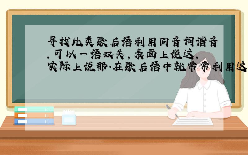 寻找此类歇后语利用同音词谐音,可以一语双关,表面上说这,实际上说那.在歇后语中就常常利用这种手法,如：和尚打伞——无发（