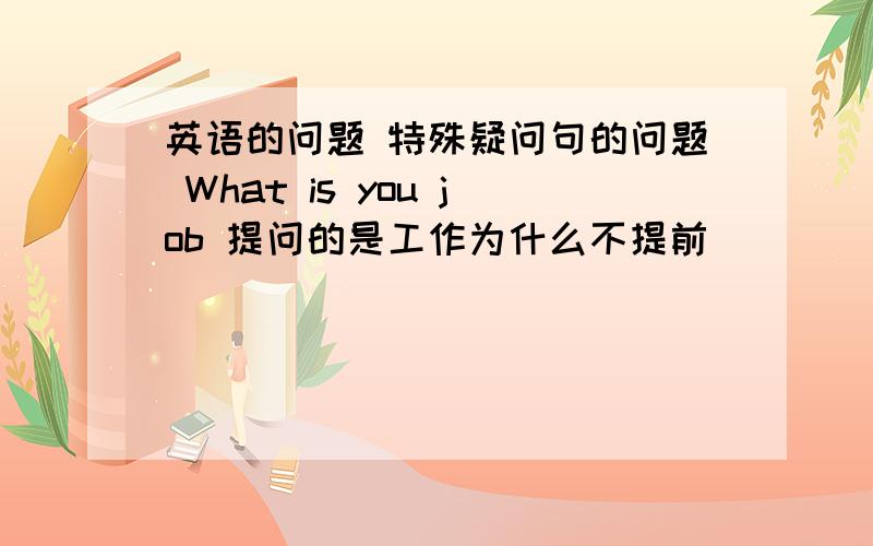 英语的问题 特殊疑问句的问题 What is you job 提问的是工作为什么不提前