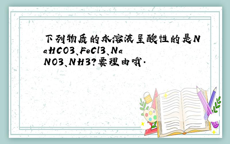 下列物质的水溶液呈酸性的是NaHCO3、FeCl3、NaNO3、NH3?要理由哦.