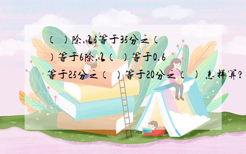 （ ）除以5等于35分之（ ）等于6除以（ ）等于0.6等于25分之（ ）等于20分之（ ) 怎样算?