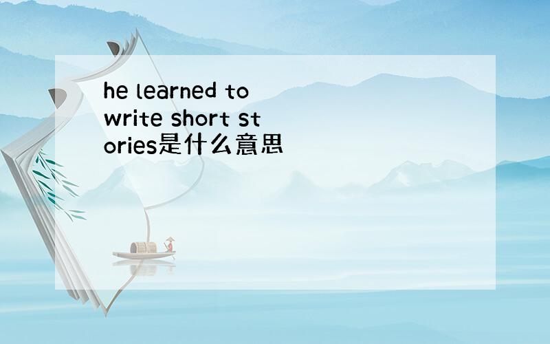 he learned to write short stories是什么意思