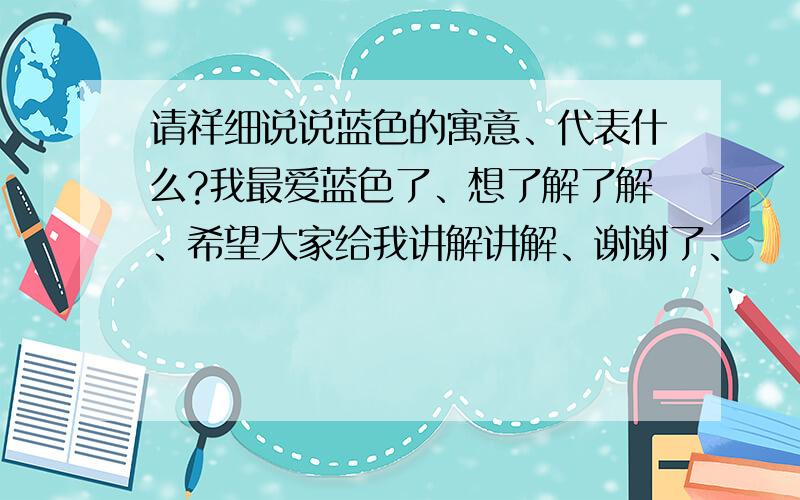 请祥细说说蓝色的寓意、代表什么?我最爱蓝色了、想了解了解、希望大家给我讲解讲解、谢谢了、