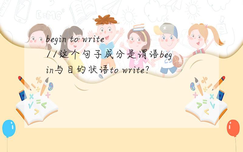 begin to write//这个句子成分是谓语begin与目的状语to write?